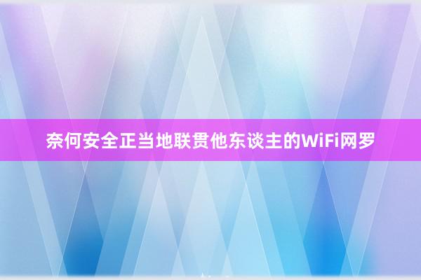 奈何安全正当地联贯他东谈主的WiFi网罗